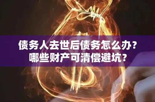 中山债务人去世后债务怎么办?哪些财产可清偿避坑?